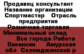 Продавец-консультант › Название организации ­ Спортмастер › Отрасль предприятия ­ Розничная торговля › Минимальный оклад ­ 28 650 - Все города Работа » Вакансии   . Амурская обл.,Селемджинский р-н